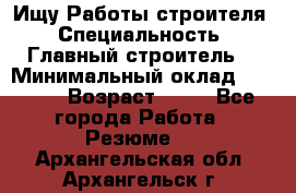 Ищу Работы строителя › Специальность ­ Главный строитель  › Минимальный оклад ­ 5 000 › Возраст ­ 30 - Все города Работа » Резюме   . Архангельская обл.,Архангельск г.